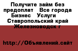 Получите займ без предоплат - Все города Бизнес » Услуги   . Ставропольский край,Железноводск г.